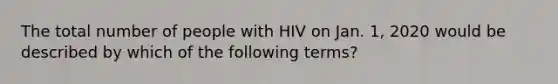 The total number of people with HIV on Jan. 1, 2020 would be described by which of the following terms?