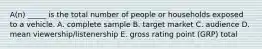 A(n) _____ is the total number of people or households exposed to a vehicle. A. complete sample B. target market C. audience D. mean viewership/listenership E. gross rating point (GRP) total