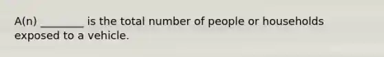 A(n) ________ is the total number of people or households exposed to a vehicle.