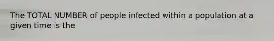 The TOTAL NUMBER of people infected within a population at a given time is the