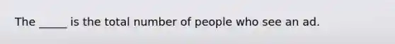 The _____ is the total number of people who see an ad.