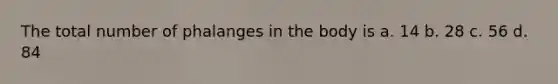 The total number of phalanges in the body is a. 14 b. 28 c. 56 d. 84