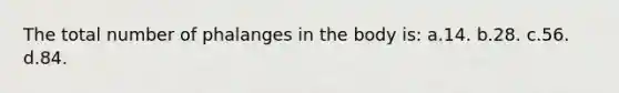 The total number of phalanges in the body is: a.14. b.28. c.56. d.84.