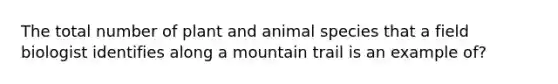 The total number of plant and animal species that a field biologist identifies along a mountain trail is an example of?