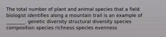 The total number of plant and animal species that a field biologist identifies along a mountain trail is an example of ________. genetic diversity structural diversity species composition species richness species evenness