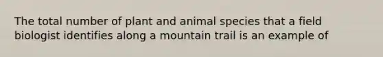 The total number of plant and animal species that a field biologist identifies along a mountain trail is an example of