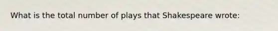 What is the total number of plays that Shakespeare wrote: