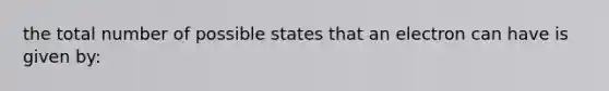 the total number of possible states that an electron can have is given by: