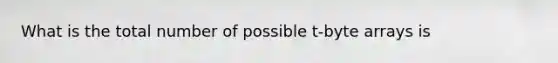 What is the total number of possible t-byte arrays is