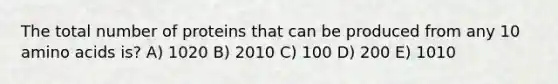 The total number of proteins that can be produced from any 10 amino acids is? A) 1020 B) 2010 C) 100 D) 200 E) 1010