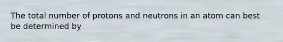 The total number of protons and neutrons in an atom can best be determined by