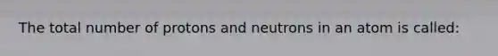 The total number of protons and neutrons in an atom is called: