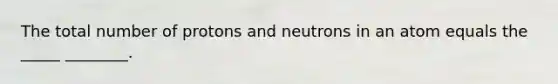 The total number of protons and neutrons in an atom equals the _____ ________.