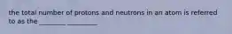 the total number of protons and neutrons in an atom is referred to as the ________ _________