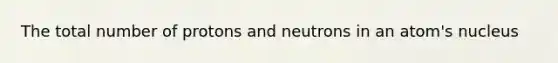 The total number of protons and neutrons in an atom's nucleus