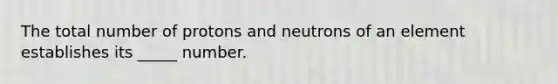 The total number of protons and neutrons of an element establishes its _____ number.