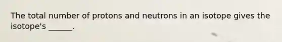 The total number of protons and neutrons in an isotope gives the isotope's ______.