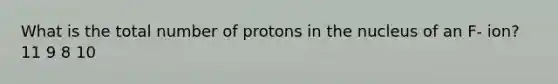 What is the total number of protons in the nucleus of an F- ion? 11 9 8 10