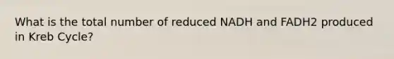 What is the total number of reduced NADH and FADH2 produced in Kreb Cycle?