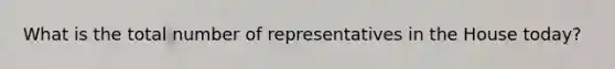 What is the total number of representatives in the House today?