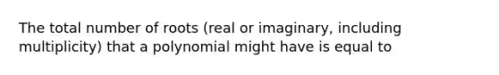 The total number of roots (real or imaginary, including multiplicity) that a polynomial might have is equal to