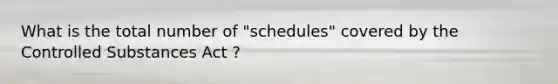 What is the total number of "schedules" covered by the Controlled Substances Act ?