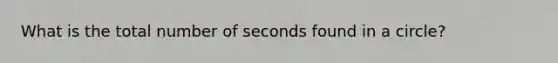 What is the total number of seconds found in a circle?