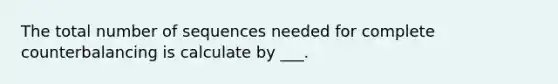 The total number of sequences needed for complete counterbalancing is calculate by ___.