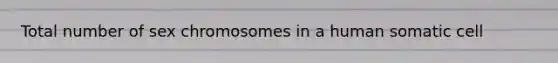 Total number of sex chromosomes in a human somatic cell