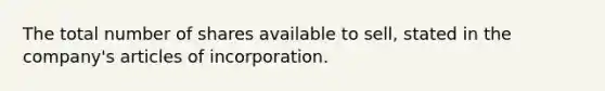 The total number of shares available to sell, stated in the company's articles of incorporation.