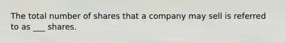 The total number of shares that a company may sell is referred to as ___ shares.