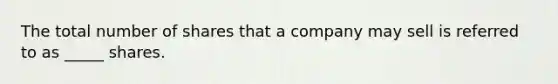 The total number of shares that a company may sell is referred to as _____ shares.
