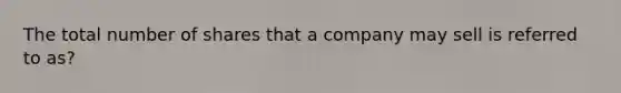 The total number of shares that a company may sell is referred to as?