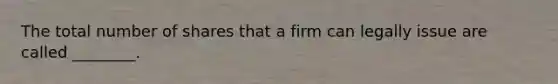 The total number of shares that a firm can legally issue are called​ ________.