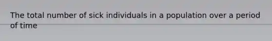 The total number of sick individuals in a population over a period of time