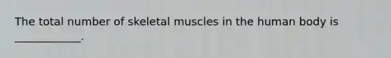 The total number of skeletal muscles in the human body is ____________.