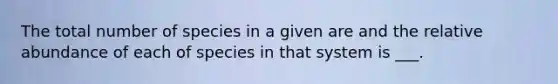 The total number of species in a given are and the relative abundance of each of species in that system is ___.