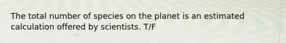 The total number of species on the planet is an estimated calculation offered by scientists. T/F