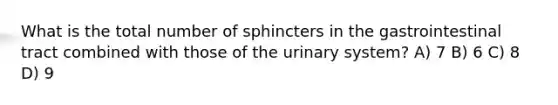 What is the total number of sphincters in the gastrointestinal tract combined with those of the urinary system? A) 7 B) 6 C) 8 D) 9