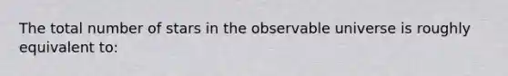 The total number of stars in the observable universe is roughly equivalent to: