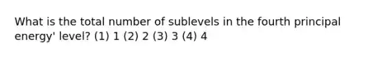 What is the total number of sublevels in the fourth principal energy' level? (1) 1 (2) 2 (3) 3 (4) 4