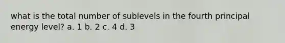 what is the total number of sublevels in the fourth principal energy level? a. 1 b. 2 c. 4 d. 3