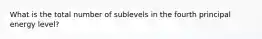 What is the total number of sublevels in the fourth principal energy level?