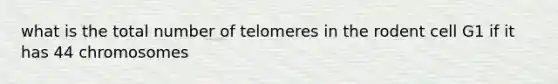 what is the total number of telomeres in the rodent cell G1 if it has 44 chromosomes