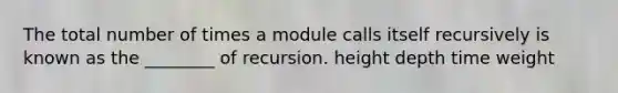 The total number of times a module calls itself recursively is known as the ________ of recursion. height depth time weight