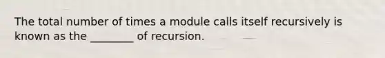 The total number of times a module calls itself recursively is known as the ________ of recursion.