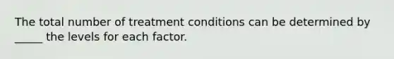 The total number of treatment conditions can be determined by _____ the levels for each factor.