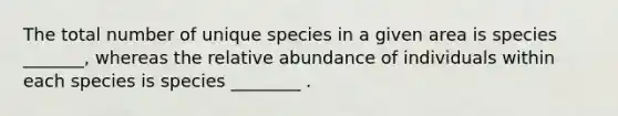 The total number of unique species in a given area is species _______, whereas the relative abundance of individuals within each species is species ________ .