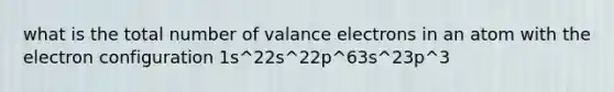 what is the total number of valance electrons in an atom with the electron configuration 1s^22s^22p^63s^23p^3