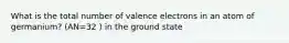 What is the total number of valence electrons in an atom of germanium? (AN=32 ) in the ground state